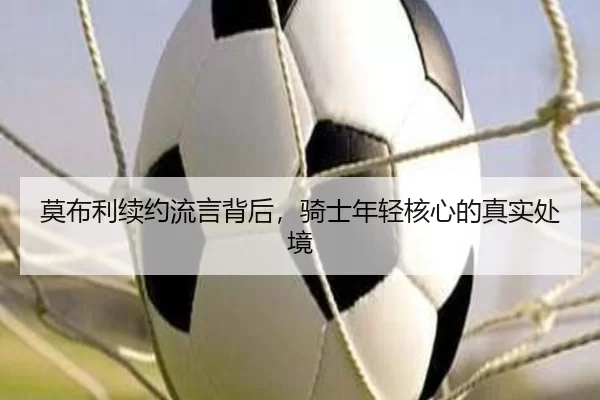 莫布利续约流言背后，骑士年轻核心的真实处境